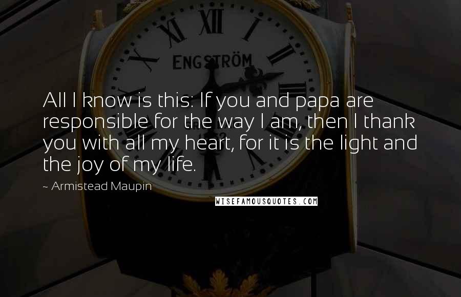 Armistead Maupin Quotes: All I know is this: If you and papa are responsible for the way I am, then I thank you with all my heart, for it is the light and the joy of my life.