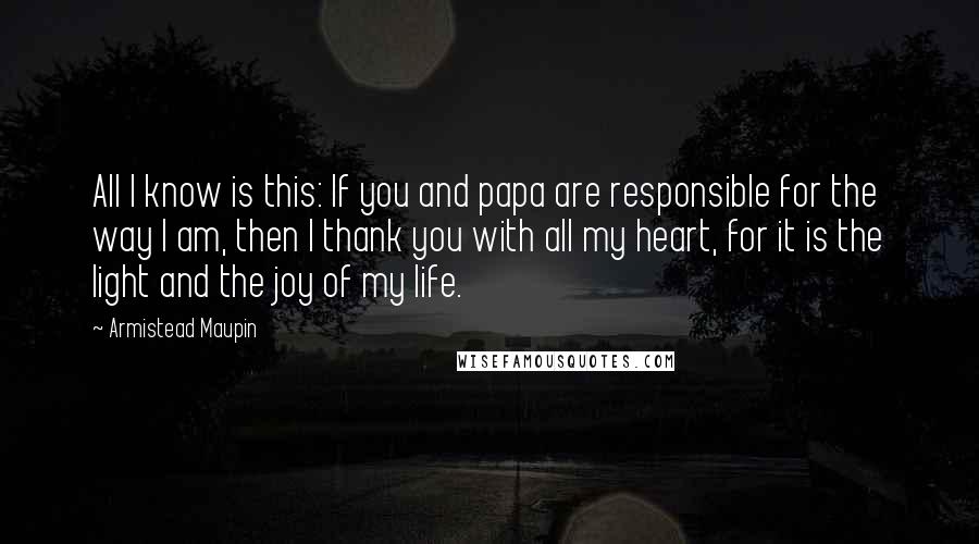 Armistead Maupin Quotes: All I know is this: If you and papa are responsible for the way I am, then I thank you with all my heart, for it is the light and the joy of my life.