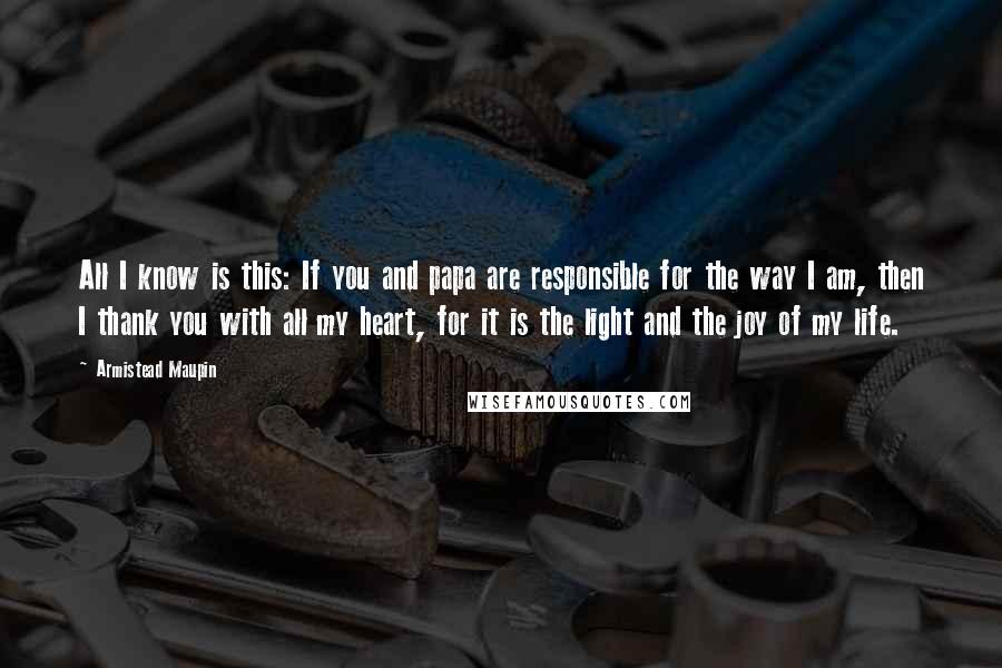 Armistead Maupin Quotes: All I know is this: If you and papa are responsible for the way I am, then I thank you with all my heart, for it is the light and the joy of my life.