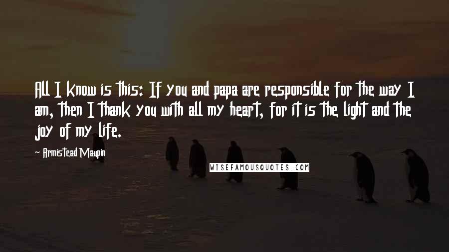 Armistead Maupin Quotes: All I know is this: If you and papa are responsible for the way I am, then I thank you with all my heart, for it is the light and the joy of my life.