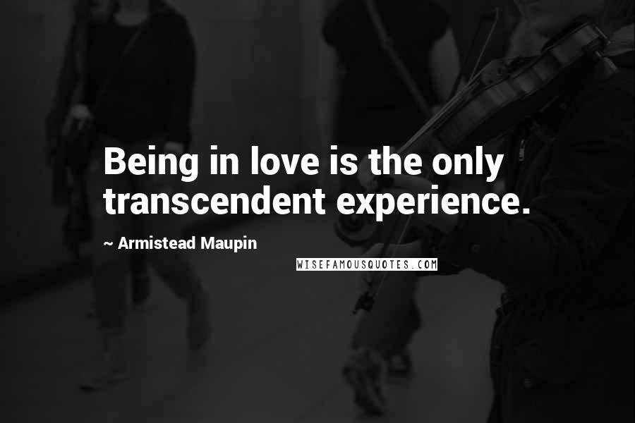 Armistead Maupin Quotes: Being in love is the only transcendent experience.