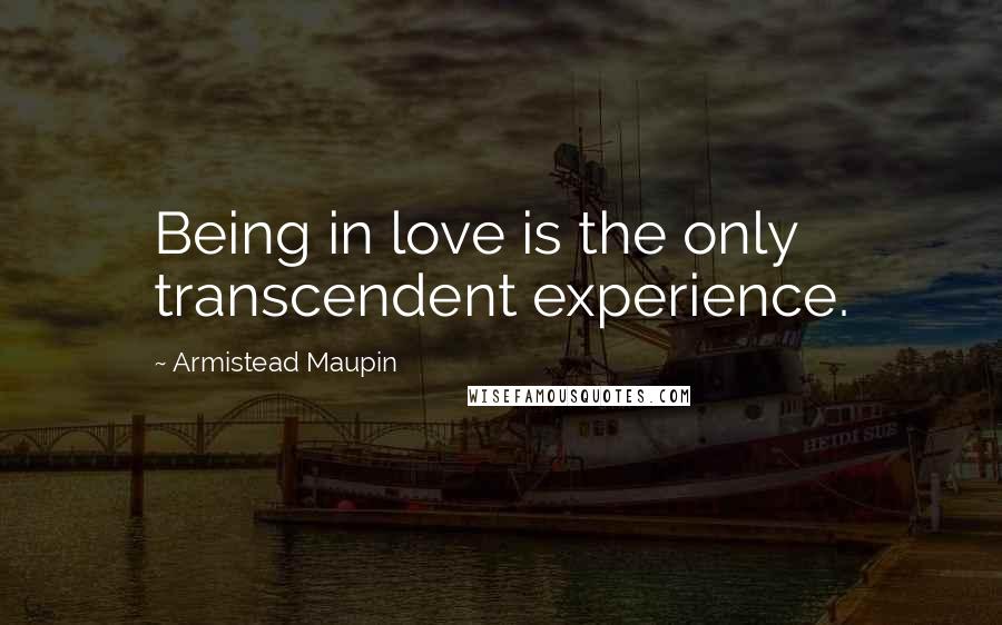 Armistead Maupin Quotes: Being in love is the only transcendent experience.