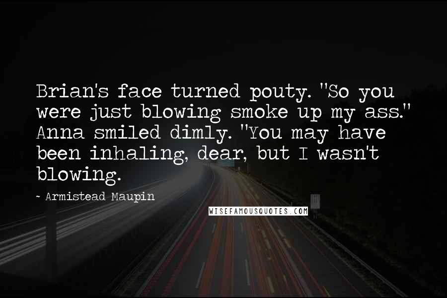 Armistead Maupin Quotes: Brian's face turned pouty. "So you were just blowing smoke up my ass." Anna smiled dimly. "You may have been inhaling, dear, but I wasn't blowing.