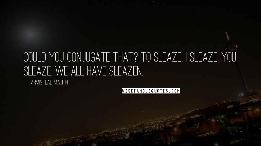 Armistead Maupin Quotes: Could you conjugate that? To sleaze. I sleaze. You sleaze. We all have sleazen.