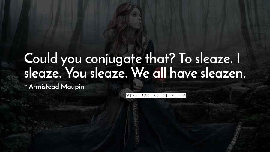 Armistead Maupin Quotes: Could you conjugate that? To sleaze. I sleaze. You sleaze. We all have sleazen.