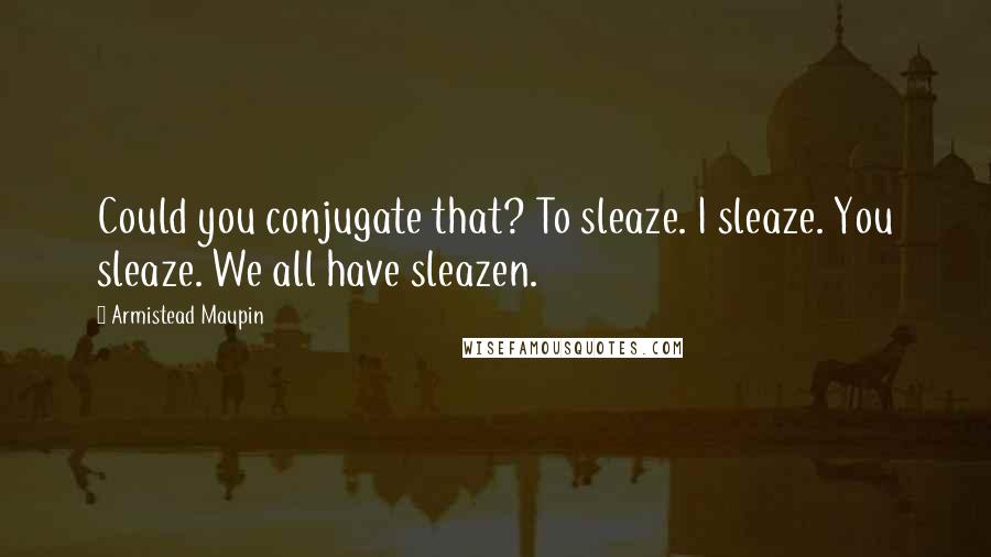 Armistead Maupin Quotes: Could you conjugate that? To sleaze. I sleaze. You sleaze. We all have sleazen.