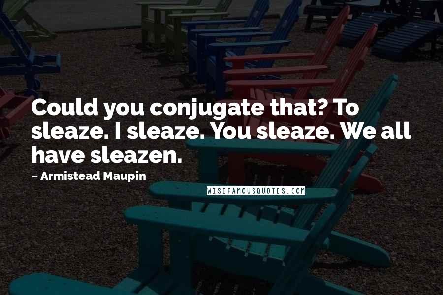 Armistead Maupin Quotes: Could you conjugate that? To sleaze. I sleaze. You sleaze. We all have sleazen.
