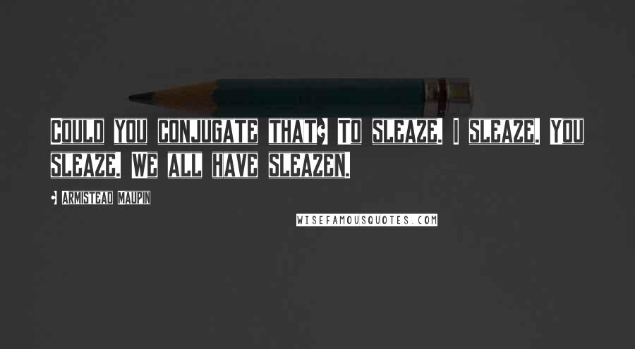 Armistead Maupin Quotes: Could you conjugate that? To sleaze. I sleaze. You sleaze. We all have sleazen.