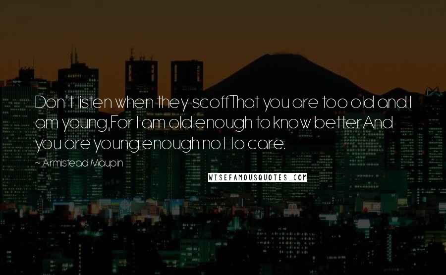 Armistead Maupin Quotes: Don't listen when they scoffThat you are too old and I am young,For I am old enough to know betterAnd you are young enough not to care.