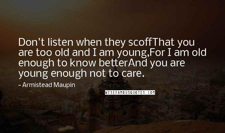 Armistead Maupin Quotes: Don't listen when they scoffThat you are too old and I am young,For I am old enough to know betterAnd you are young enough not to care.