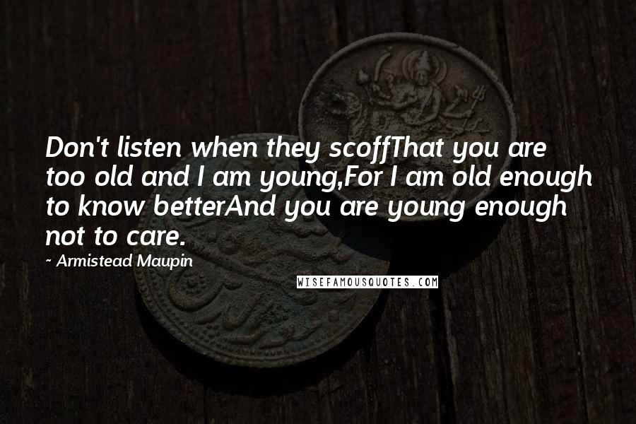 Armistead Maupin Quotes: Don't listen when they scoffThat you are too old and I am young,For I am old enough to know betterAnd you are young enough not to care.