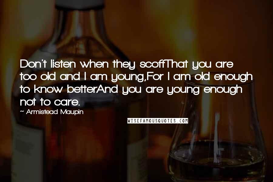 Armistead Maupin Quotes: Don't listen when they scoffThat you are too old and I am young,For I am old enough to know betterAnd you are young enough not to care.