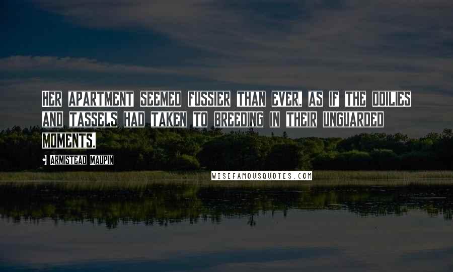 Armistead Maupin Quotes: Her apartment seemed fussier than ever, as if the doilies and tassels had taken to breeding in their unguarded moments.