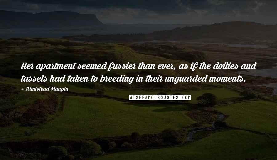 Armistead Maupin Quotes: Her apartment seemed fussier than ever, as if the doilies and tassels had taken to breeding in their unguarded moments.
