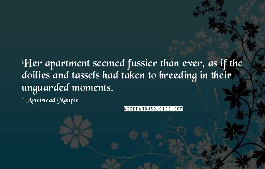 Armistead Maupin Quotes: Her apartment seemed fussier than ever, as if the doilies and tassels had taken to breeding in their unguarded moments.