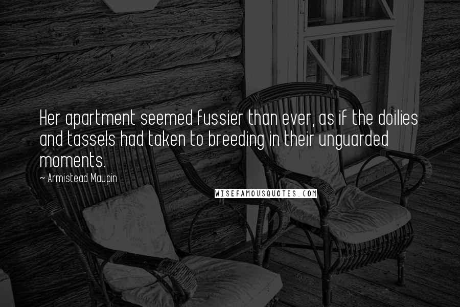 Armistead Maupin Quotes: Her apartment seemed fussier than ever, as if the doilies and tassels had taken to breeding in their unguarded moments.