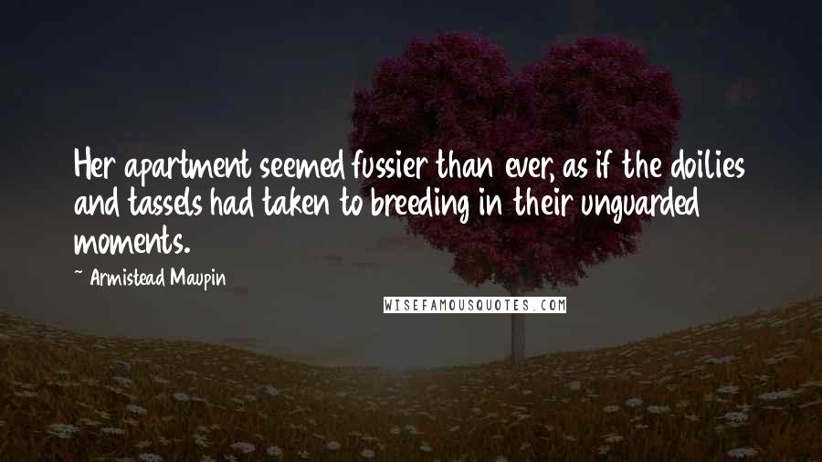 Armistead Maupin Quotes: Her apartment seemed fussier than ever, as if the doilies and tassels had taken to breeding in their unguarded moments.