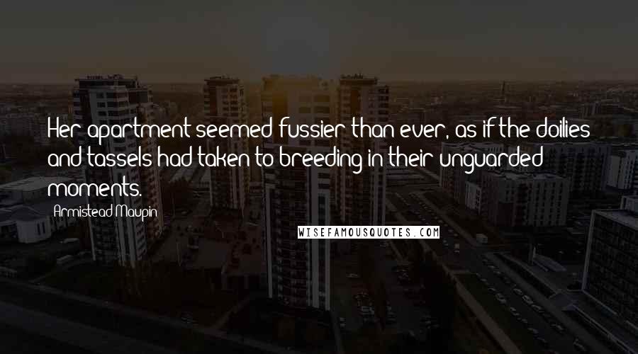 Armistead Maupin Quotes: Her apartment seemed fussier than ever, as if the doilies and tassels had taken to breeding in their unguarded moments.