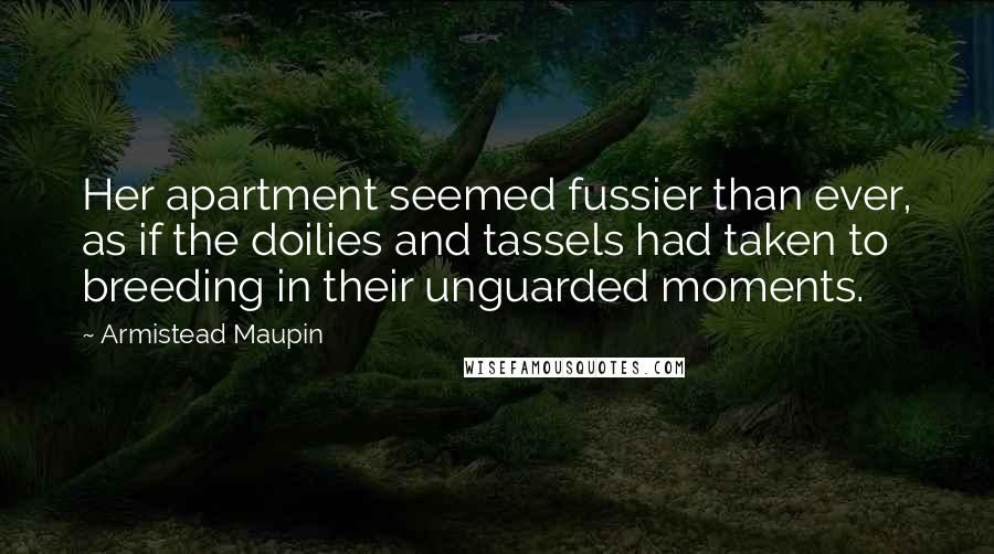 Armistead Maupin Quotes: Her apartment seemed fussier than ever, as if the doilies and tassels had taken to breeding in their unguarded moments.
