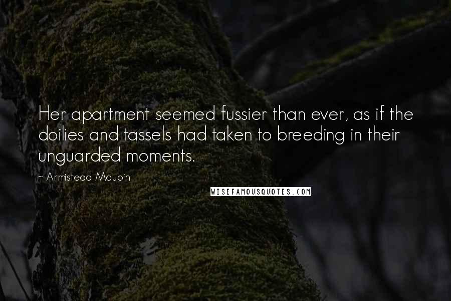 Armistead Maupin Quotes: Her apartment seemed fussier than ever, as if the doilies and tassels had taken to breeding in their unguarded moments.