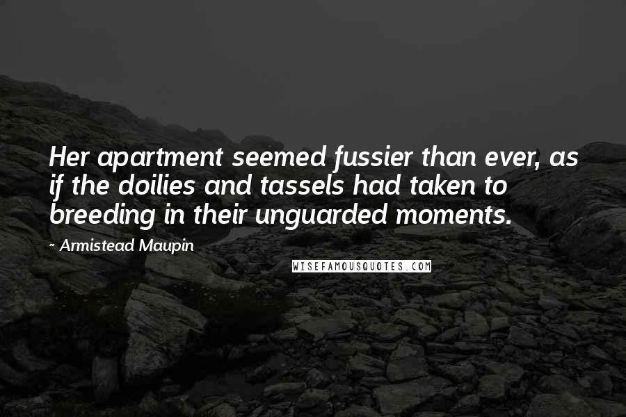 Armistead Maupin Quotes: Her apartment seemed fussier than ever, as if the doilies and tassels had taken to breeding in their unguarded moments.