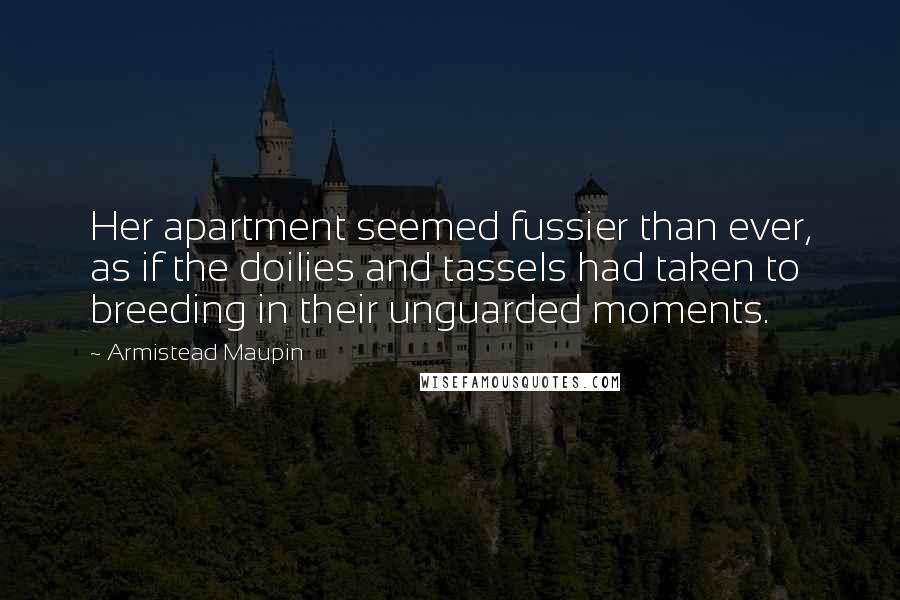 Armistead Maupin Quotes: Her apartment seemed fussier than ever, as if the doilies and tassels had taken to breeding in their unguarded moments.