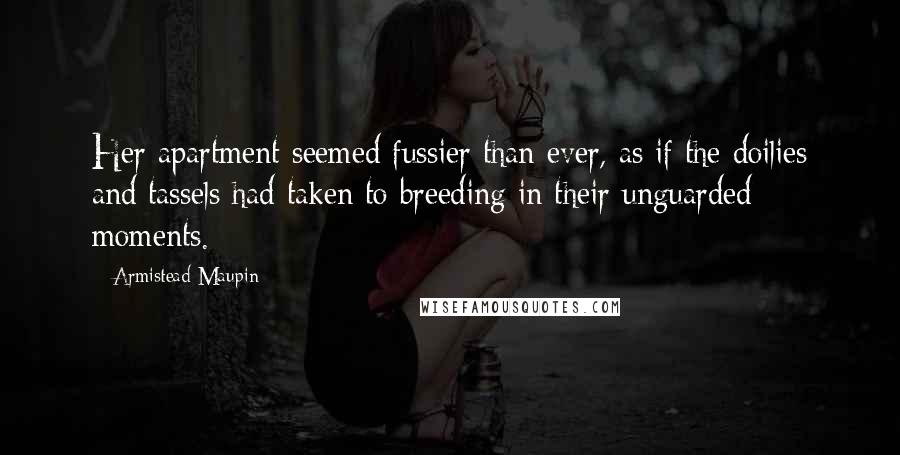 Armistead Maupin Quotes: Her apartment seemed fussier than ever, as if the doilies and tassels had taken to breeding in their unguarded moments.