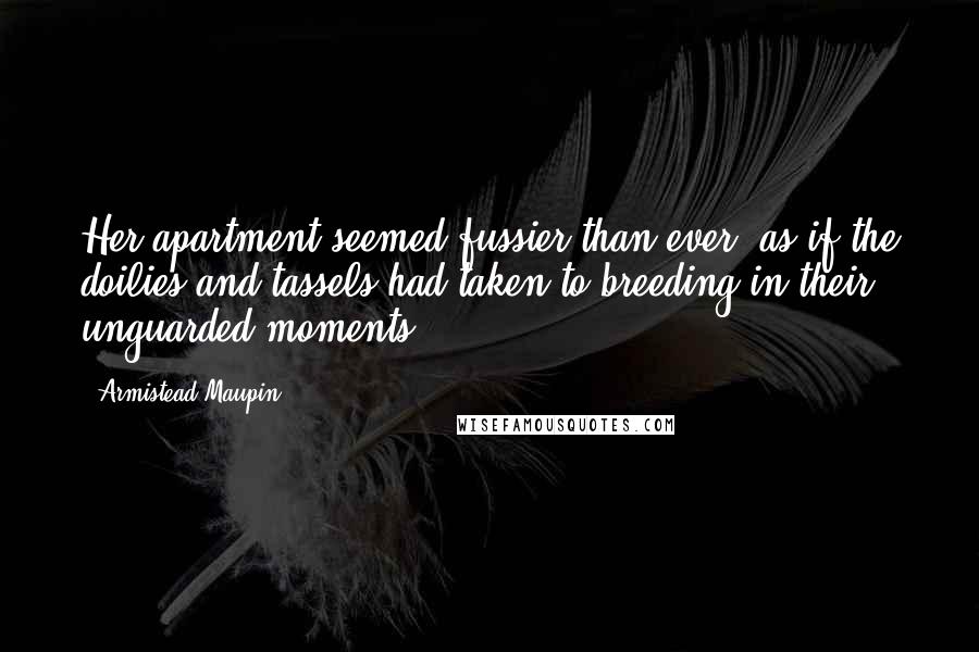 Armistead Maupin Quotes: Her apartment seemed fussier than ever, as if the doilies and tassels had taken to breeding in their unguarded moments.