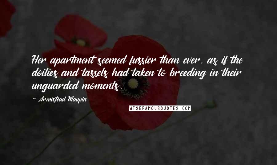 Armistead Maupin Quotes: Her apartment seemed fussier than ever, as if the doilies and tassels had taken to breeding in their unguarded moments.