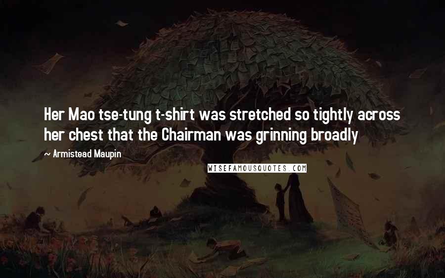 Armistead Maupin Quotes: Her Mao tse-tung t-shirt was stretched so tightly across her chest that the Chairman was grinning broadly