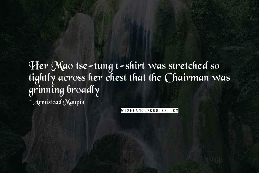 Armistead Maupin Quotes: Her Mao tse-tung t-shirt was stretched so tightly across her chest that the Chairman was grinning broadly