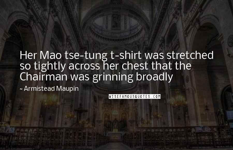 Armistead Maupin Quotes: Her Mao tse-tung t-shirt was stretched so tightly across her chest that the Chairman was grinning broadly