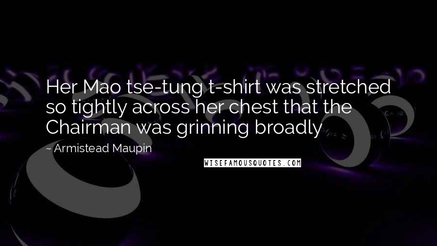 Armistead Maupin Quotes: Her Mao tse-tung t-shirt was stretched so tightly across her chest that the Chairman was grinning broadly