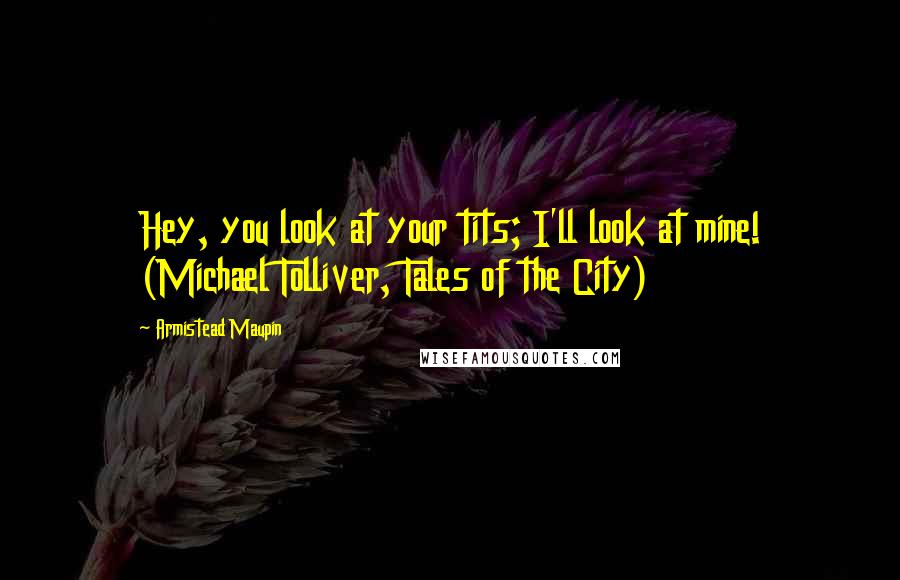 Armistead Maupin Quotes: Hey, you look at your tits; I'll look at mine! (Michael Tolliver, Tales of the City)