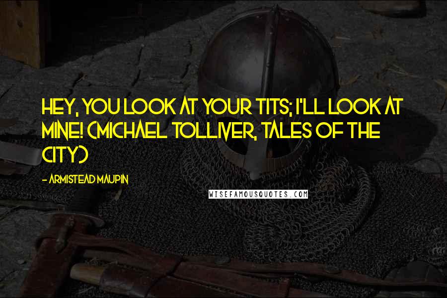Armistead Maupin Quotes: Hey, you look at your tits; I'll look at mine! (Michael Tolliver, Tales of the City)