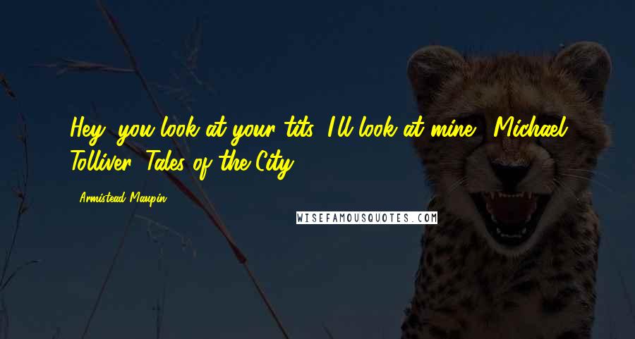 Armistead Maupin Quotes: Hey, you look at your tits; I'll look at mine! (Michael Tolliver, Tales of the City)