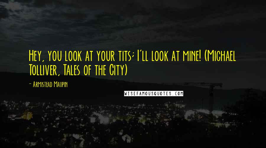 Armistead Maupin Quotes: Hey, you look at your tits; I'll look at mine! (Michael Tolliver, Tales of the City)