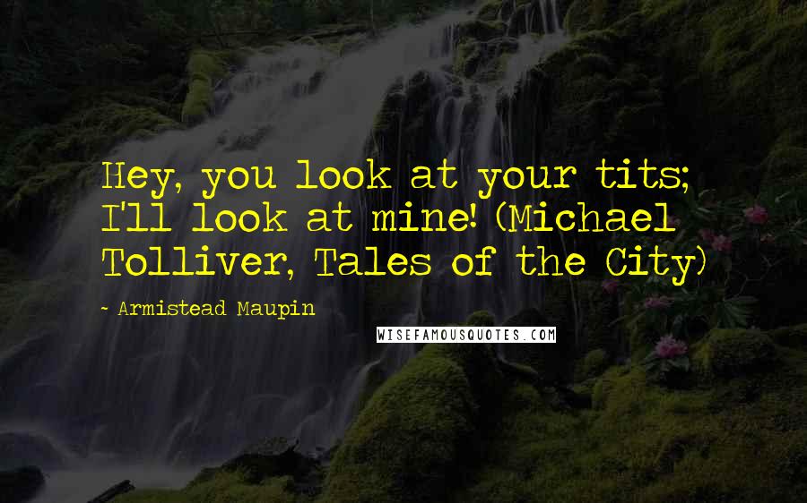 Armistead Maupin Quotes: Hey, you look at your tits; I'll look at mine! (Michael Tolliver, Tales of the City)