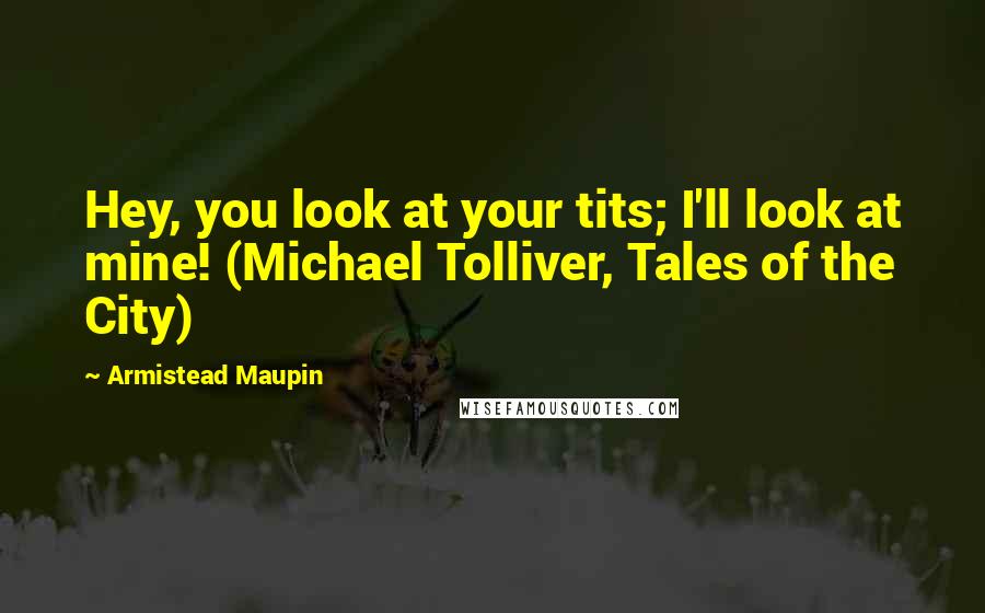 Armistead Maupin Quotes: Hey, you look at your tits; I'll look at mine! (Michael Tolliver, Tales of the City)