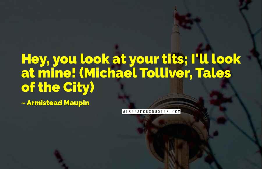 Armistead Maupin Quotes: Hey, you look at your tits; I'll look at mine! (Michael Tolliver, Tales of the City)