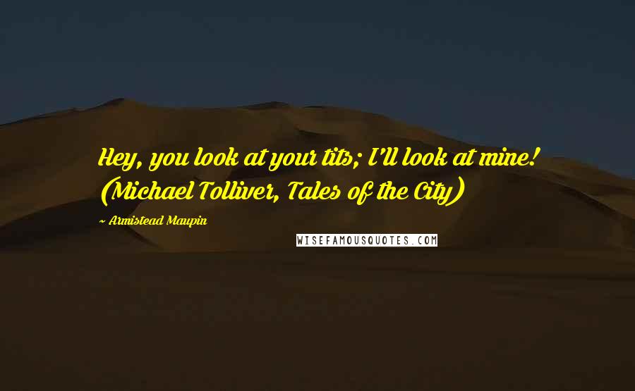 Armistead Maupin Quotes: Hey, you look at your tits; I'll look at mine! (Michael Tolliver, Tales of the City)