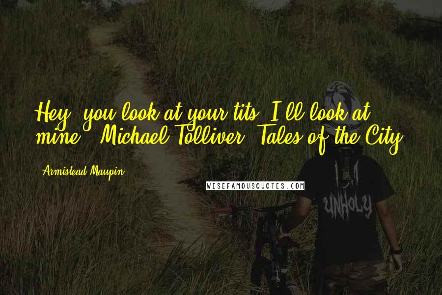 Armistead Maupin Quotes: Hey, you look at your tits; I'll look at mine! (Michael Tolliver, Tales of the City)