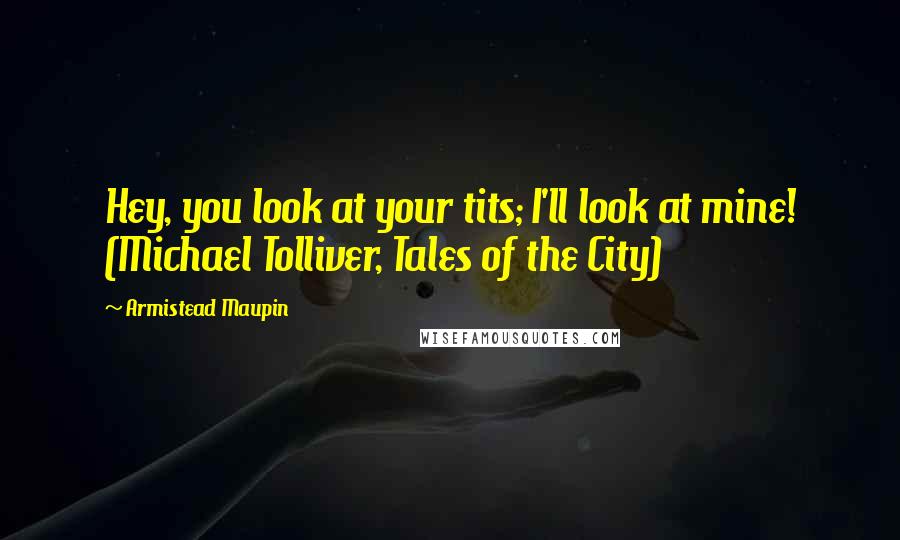 Armistead Maupin Quotes: Hey, you look at your tits; I'll look at mine! (Michael Tolliver, Tales of the City)
