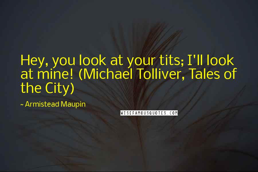 Armistead Maupin Quotes: Hey, you look at your tits; I'll look at mine! (Michael Tolliver, Tales of the City)