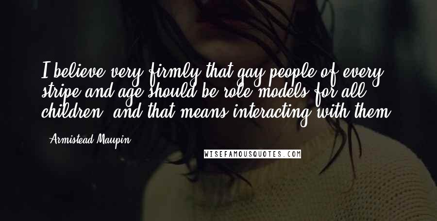 Armistead Maupin Quotes: I believe very firmly that gay people of every stripe and age should be role models for all children, and that means interacting with them.