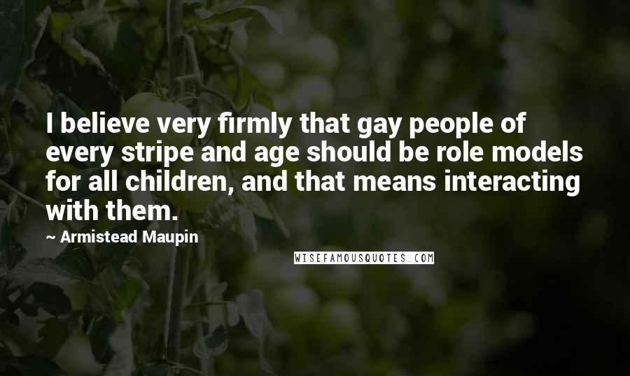 Armistead Maupin Quotes: I believe very firmly that gay people of every stripe and age should be role models for all children, and that means interacting with them.