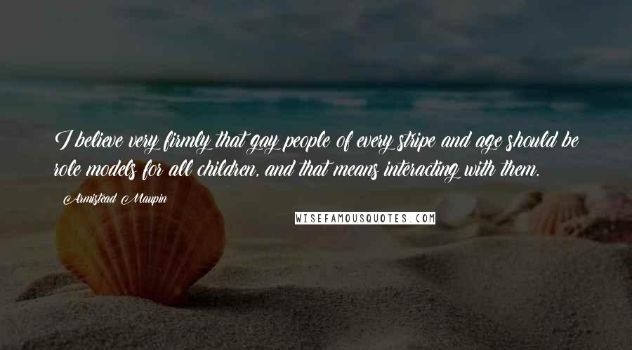 Armistead Maupin Quotes: I believe very firmly that gay people of every stripe and age should be role models for all children, and that means interacting with them.