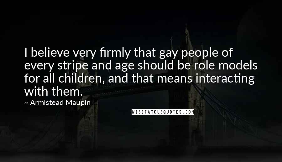 Armistead Maupin Quotes: I believe very firmly that gay people of every stripe and age should be role models for all children, and that means interacting with them.