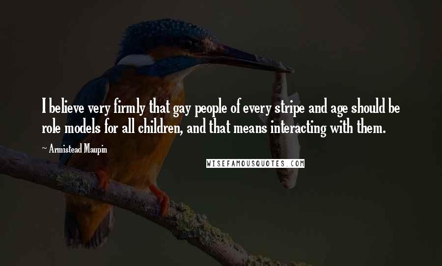 Armistead Maupin Quotes: I believe very firmly that gay people of every stripe and age should be role models for all children, and that means interacting with them.