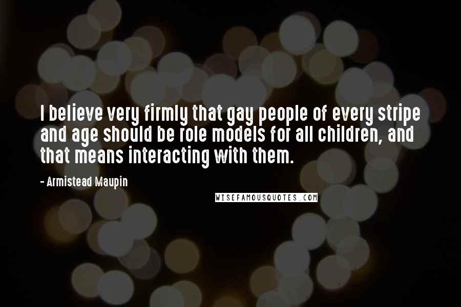 Armistead Maupin Quotes: I believe very firmly that gay people of every stripe and age should be role models for all children, and that means interacting with them.